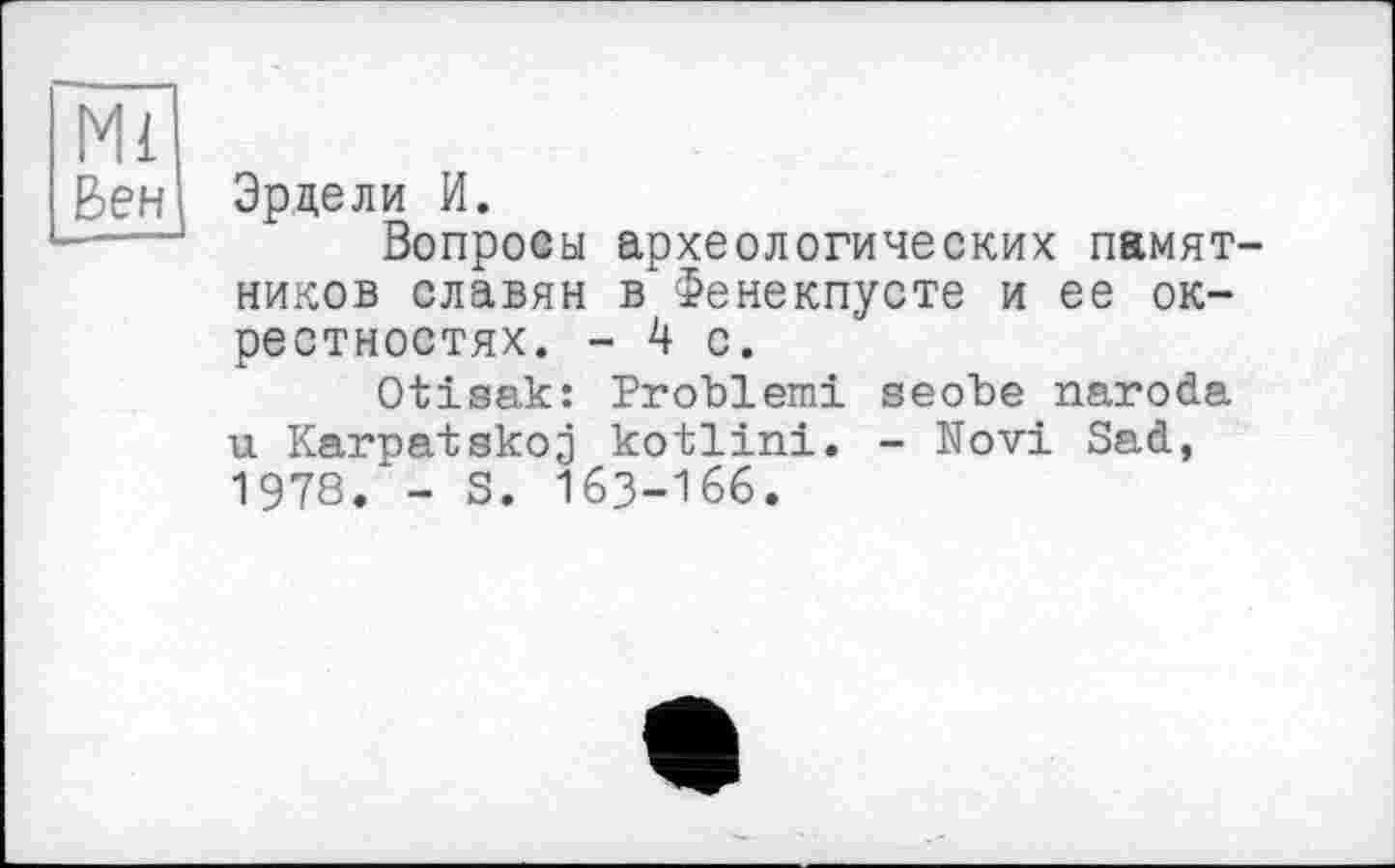 ﻿Ml
Зен Эрде ли И.
---- Вопросы археологических памятников славян в Фенекпусте и ее окрестностях. -4 с.
Otisak: Problem! seobe naroda u Karpatskoj kotlini. - Novi Sad, 197s. - s. 163-166.